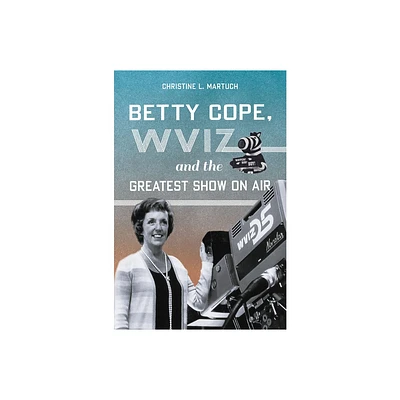 Betty Cope, Wviz, and the Greatest Show on Air - by Christine L Martuch (Paperback)