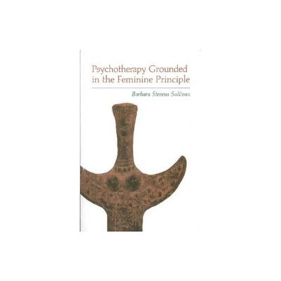 Psychotherapy Grounded in the Feminine Principle - by Barbara Stevens Sullivan (Paperback)