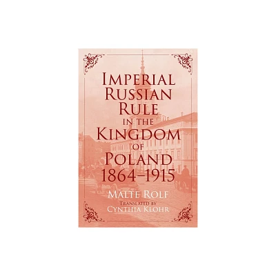 Imperial Russian Rule in the Kingdom of Poland, 1864-1915 - (Russian and East European Studies) by Malte Rolf (Hardcover)