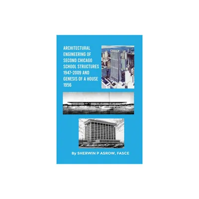 Architectural Engineering of Second Chicago School Structures 1947-2009 And Genesis of a House 1956 - by Sherwin P Asrow Fasce (Paperback)