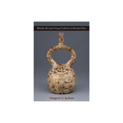 Moche Art and Visual Culture in Ancient Peru - by Margaret A Jackson (Hardcover)