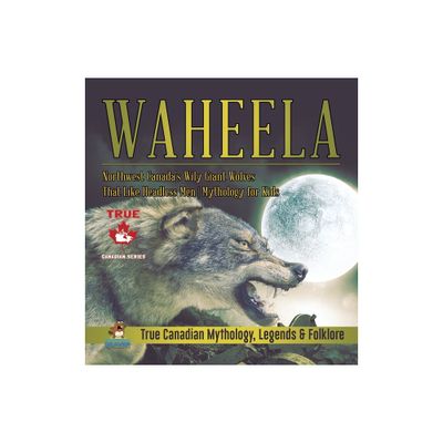 Waheela - Northwest Canadas Wily Giant Wolves That Like Headless Men Mythology for Kids True Canadian Mythology, Legends & Folklore - (Hardcover)