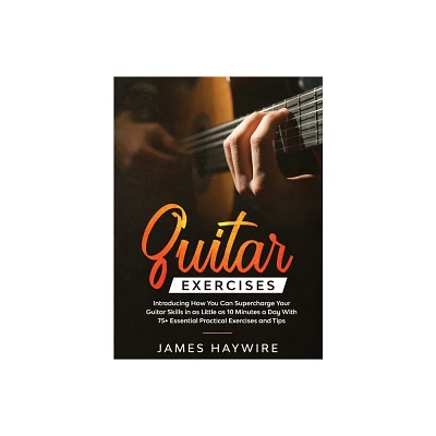 Practical Guitar Exercises Introducing How You Can Supercharge Your Guitar Skills in as Little as 10 Minutes a Day With 75+ Essential Practical