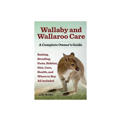 Wallaby and Wallaroo Care. Raising, Breeding, Facts, Habitat, Diet, Care, Health, and Where to Buy All Included. a Complete Owners Guide