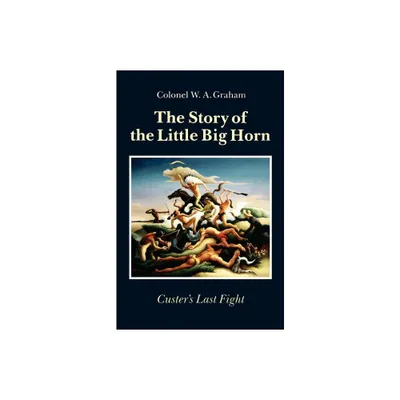 The Story of the Little Big Horn - by W a Graham (Paperback)