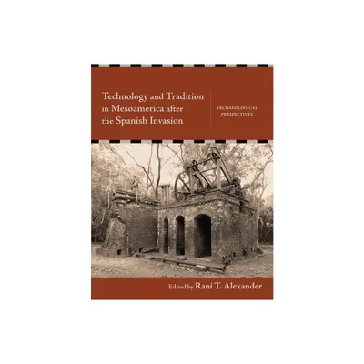 Technology and Tradition in Mesoamerica After the Spanish Invasion - by Rani T Alexander (Hardcover)