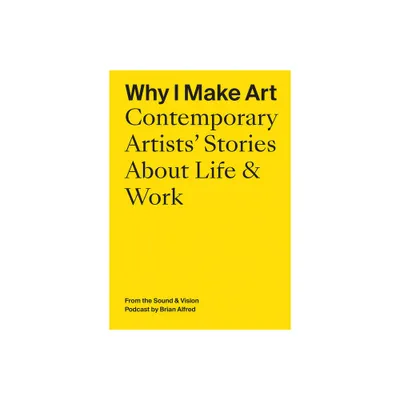 Why I Make Art: Contemporary Artists Stories about Life & Work - (Paperback)