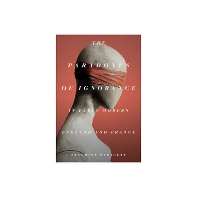 The Paradoxes of Ignorance in Early Modern England and France - by Sandrine Parageau (Paperback)