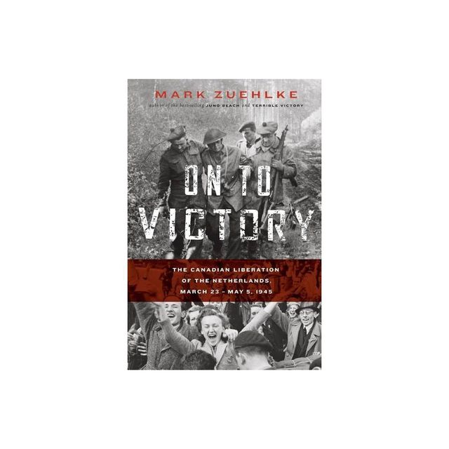 On to Victory: The Canadian Liberation of the Netherlands, March 23-May 5, 1945 - by Mark Zuehlke (Paperback)