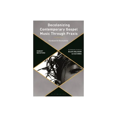 Decolonizing Contemporary Gospel Music Through PRAXIS - (Bloomsbury Studies in Black Religion and Cultures) by Robert Beckford (Hardcover)