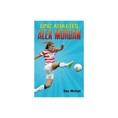 Epic Athletes: Alex Morgan - by Dan Wetzel (Paperback)