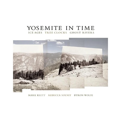 Yosemite in Time: Ice Ages, Tree Clocks, Ghost Rivers - by Mark Klett & Rebecca Solnit & Byron Wolfe (Paperback)