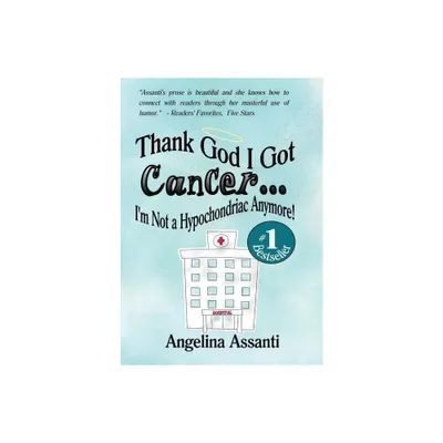 Thank God I Got Cancer...Im Not a Hypochondriac Anymore! - by Angelina Assanti (Paperback)