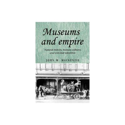 Museums and Empire - (Studies in Imperialism) by John M MacKenzie (Paperback)