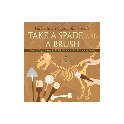 Take A Spade and A Brush - Lets Start Digging for Fossils! Paleontology Books for Kids Childrens Earth Sciences Books - by Baby Professor