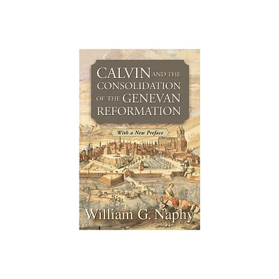 Calvin and the Consolidation of the Genevan Reformation - by William G Naphy (Paperback)