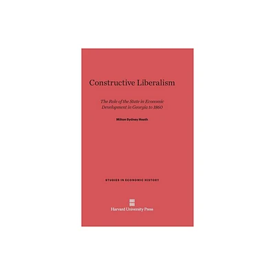 Constructive Liberalism - (Studies in Economic History) by Milton Sydney Heath (Hardcover)