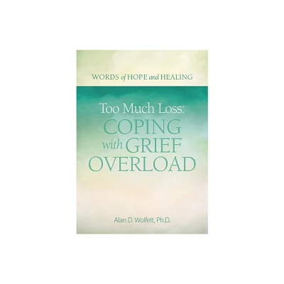 Too Much Loss: Coping with Grief Overload - (Words of Hope and Healing) by Alan Wolfelt (Paperback)