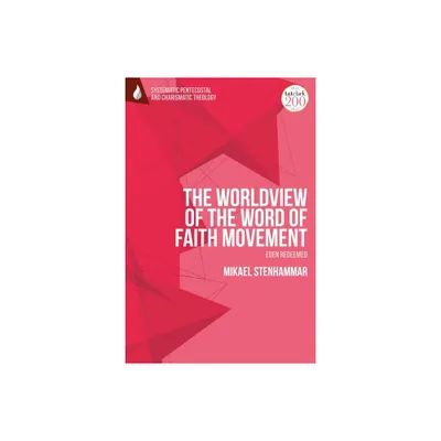 The Worldview of the Word of Faith Movement: Eden Redeemed - (T&t Clark Systematic Pentecostal and Charismatic Theology) by Mikael Stenhammar