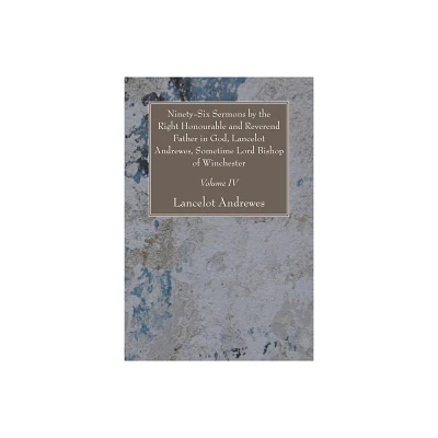 Ninety-Six Sermons by the Right Honourable and Reverend Father in God, Lancelot Andrewes, Sometime Lord Bishop of Winchester, Vol. IV - (Paperback)