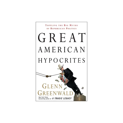 Great American Hypocrites - by Glenn Greenwald (Paperback)