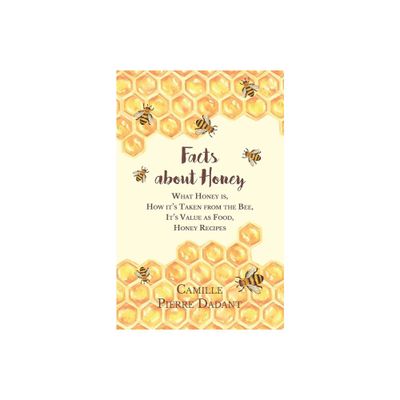 Facts about Honey;What Honey is, How its Taken from the Bee, Its Value as Food, Honey Recipes - by Camille Pierre Dadant (Paperback)