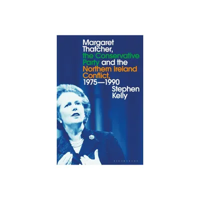 Margaret Thatcher, the Conservative Party and the Northern Ireland Conflict, 1975-1990 - by Stephen Kelly (Paperback)