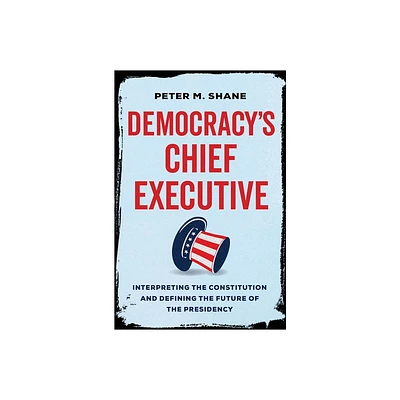 Democracys Chief Executive - by Peter M Shane (Hardcover)