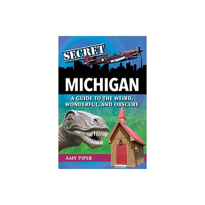 Secret Michigan: A Guide to the Weird, Wonderful, and Obscure - by Amy Piper (Paperback)