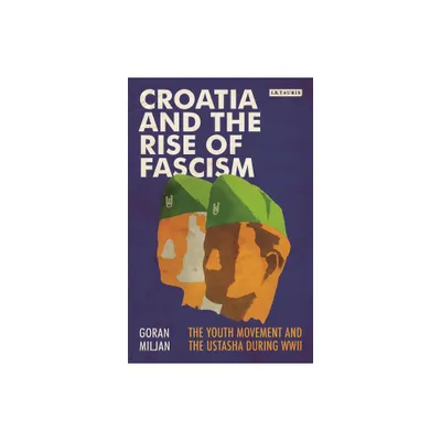 Croatia and the Rise of Fascism The Youth Movement and the Ustasha During WWII - (Library of World War II Studies) by Goran Miljan (Paperback)