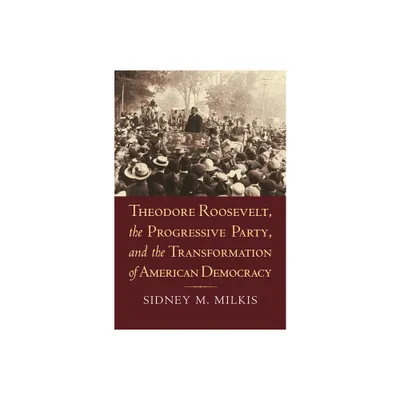 Theodore Roosevelt, the Progressive Party, and the Transformation of American Democracy - (American Political Thought) by Sidney M Milkis