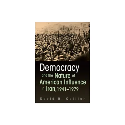 Democracy and the Nature of American Influence in Iran, 1941-1979 - (Contemporary Issues in the Middle East) by David R Collier (Paperback)