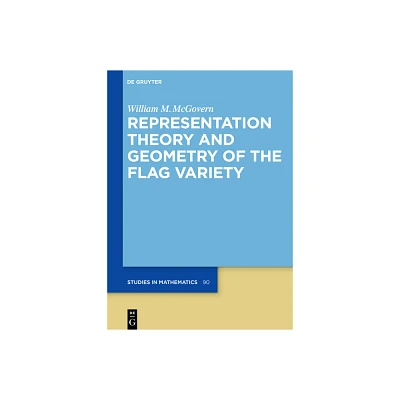 Representation Theory and Geometry of the Flag Variety - (De Gruyter Studies in Mathematics) by William M McGovern (Hardcover)