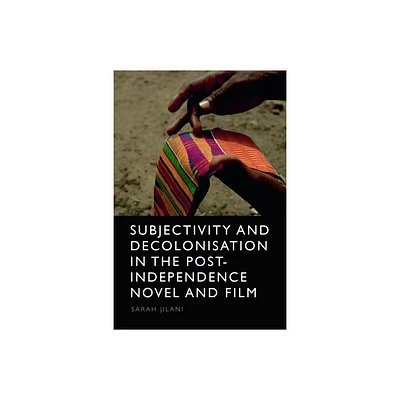 Subjectivity and Decolonisation in the Post-Independence Novel and Film - by Sarah Jilani (Hardcover)