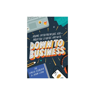 Down to Business: 51 Industry Leaders Share Practical Advice on How to Become a Young Entrepreneur - by Fenley Scurlock & Jason Liaw (Hardcover)