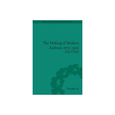 The Making of Modern Anthrax, 1875-1920 - (Sci & Culture in the Nineteenth Century) by James F Stark (Paperback)