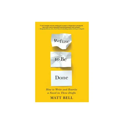 Refuse to Be Done: How to Write and Rewrite a Novel in Three Drafts - by Matt Bell (Paperback)