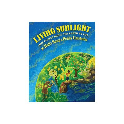 Living Sunlight: How Plants Bring the Earth to Life - by Molly Bang & Penny Chisholm (Hardcover)