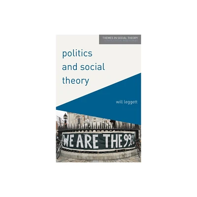 Politics and Social Theory - (Themes in Social Theory) by Will Leggett (Paperback)