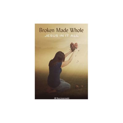 Broken Made Whole - by Jill Kaczmarowski (Paperback)