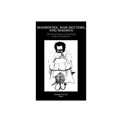 Madhouses, Mad-Doctors, and Madmen - by Andrew Scull (Paperback)