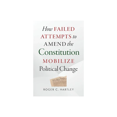 How Failed Attempts to Amend the Constitution Mobilize Political Change - by Roger C Hartley (Paperback)