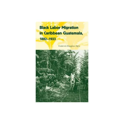 Black Labor Migration in Caribbean Guatemala, 1882-1923 - (Working in the Americas) by Frederick Douglass Opie (Paperback)