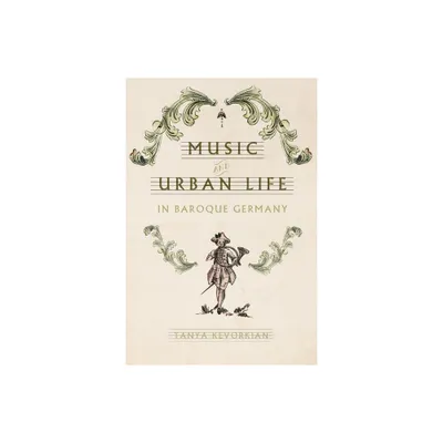 Music and Urban Life in Baroque Germany - (Studies in Early Modern German History) by Tanya Kevorkian (Hardcover)