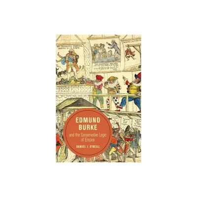 Edmund Burke and the Conservative Logic of Empire - (Berkeley British Studies) by Daniel ONeill (Paperback)