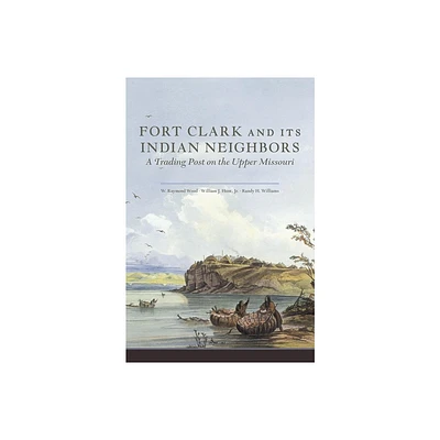 Fort Clark and Its Neighbors - by W Raymond Wood & William J Hunt & Randy H Williams (Paperback)