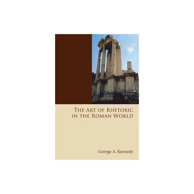 The Art of Rhetoric in the Roman World - (History of Rhetoric) by George Alexander Kennedy (Paperback)