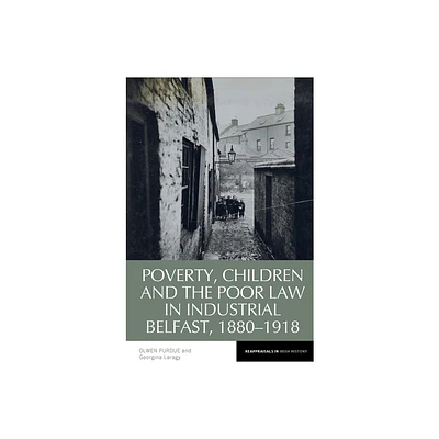 Poverty, Children and the Poor Law in Industrial Belfast, 1880-1918 - (Reappraisals in Irish History) by Olwen Purdue (Hardcover)