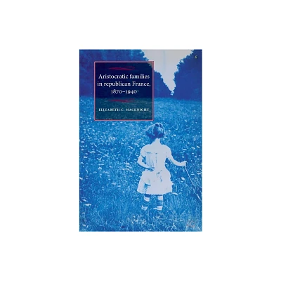 Aristocratic Families in Republican France, 1870-1940 - (Studies in Modern French and Francophone History) by Elizabeth Chalmers Macknight