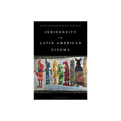 Indigeneity in Latin American Cinema - by Milton Fernando Gonzalez Rodriguez (Paperback)